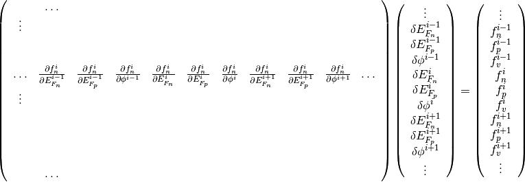 \left(
\begin{array}{ccccccccccc}
  & \ldots &  &  &  &  &  &  & & &\\
  \vdots  &  &  &  &  &  &  &  & & &  \\
   &  &  &  &  &  &  &  &  & &\\
   &  &  &  &  &  &  &  &  & &\\
  \ldots & \frac{\partial f_n^i}{\partial E_{F_n}^{i-1}} & \frac{\partial
  f_n^i}{\partial E_{F_p}^{i-1}}  & \frac{\partial f_n^i}{\partial \phi^{i-1}}
  & \frac{\partial f_n^i}{\partial E_{F_n}^{i}} & \frac{\partial
  f_n^i}{\partial E_{F_p}^{i}}  & \frac{\partial f_n^i}{\partial \phi^{i}}  &
  \frac{\partial f_n^i}{\partial E_{F_n}^{i+1}} & \frac{\partial
  f_n^i}{\partial E_{F_p}^{i+1}}  & \frac{\partial f_n^i}{\partial \phi^{i+1}} &
  \ldots \\ \vdots &  &  &  &  &  &  &  & & &\\
   &  &  &  &  &  &  &  &  & &\\
   &  &  &  &  &  &  &  &  & &\\
   &  &  &  &  &  &  &  &  & &\\
   &  &  &  &  &  &  &  &  & &\\
   & \ldots &  &  &  &  &  &  &  & &
\end{array}
\right)
\left(
  \begin{array}{c}
  \vdots\\
    \delta E_{F_n}^{i-1} \\
    \delta E_{F_p}^{i-1} \\
    \delta \phi^{i-1} \\
    \delta E_{F_n}^{i} \\
    \delta E_{F_p}^{i} \\
    \delta \phi^{i} \\
    \delta E_{F_n}^{i+1} \\
    \delta E_{F_p}^{i+1} \\
    \delta \phi^{i+1} \\
    \vdots
  \end{array}
\right)
=
\left(
  \begin{array}{c}
  \vdots\\
    f_n^{i-1} \\
    f_p^{i-1} \\
    f_v^{i-1} \\
    f_n^{i} \\
    f_p^{i} \\
    f_v^{i} \\
    f_n^{i+1} \\
    f_p^{i+1} \\
    f_v^{i+1} \\
    \vdots
  \end{array}
\right)